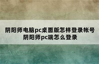 阴阳师电脑pc桌面版怎样登录帐号 阴阳师pc端怎么登录